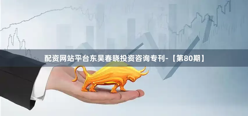 配资网站平台东吴春晓投资咨询专刊-【第80期】