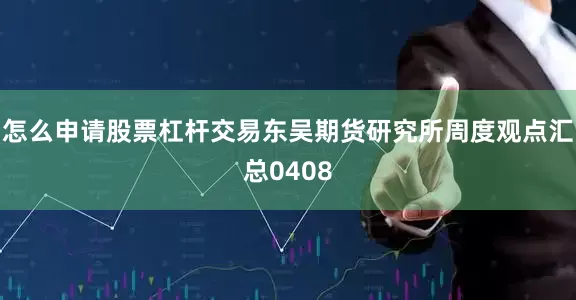 怎么申请股票杠杆交易东吴期货研究所周度观点汇总0408