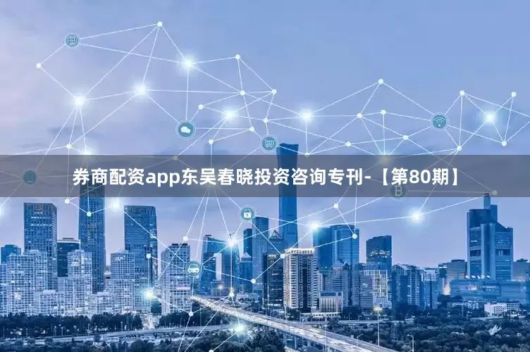 券商配资app东吴春晓投资咨询专刊-【第80期】