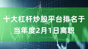 十大杠杆炒股平台排名于当年度2月1日离职