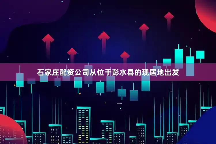 石家庄配资公司从位于彭水县的现居地出发