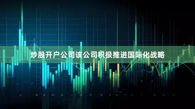 炒股开户公司该公司积极推进国际化战略