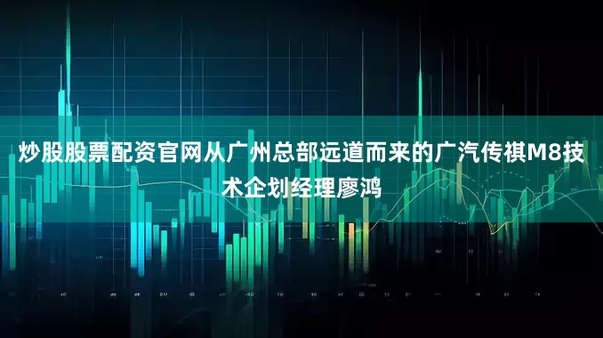 炒股股票配资官网从广州总部远道而来的广汽传祺M8技术企划经理廖鸿