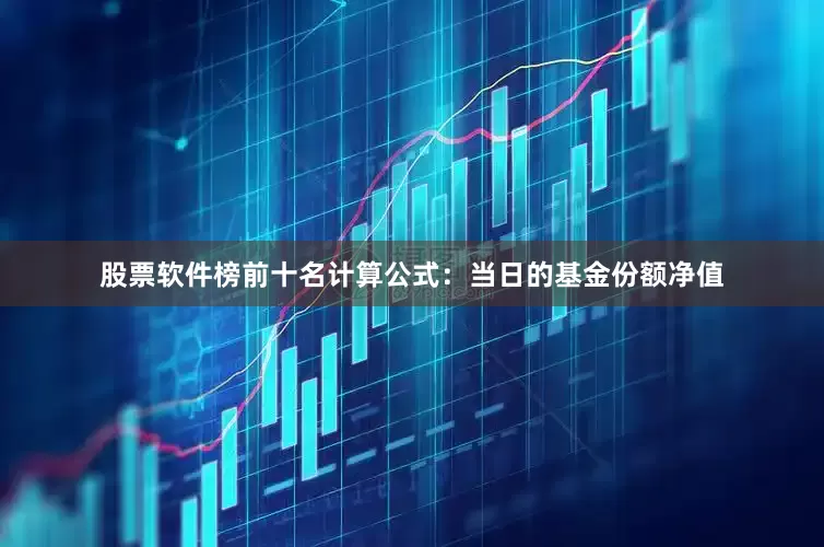 股票软件榜前十名计算公式:当日的基金份额净值
