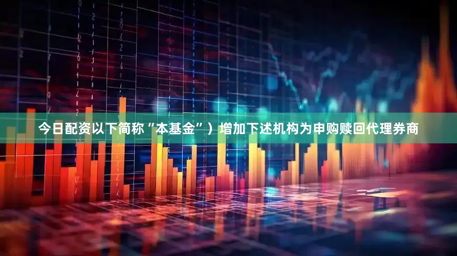 今日配资以下简称“本基金”)增加下述机构为申购赎回代理券商