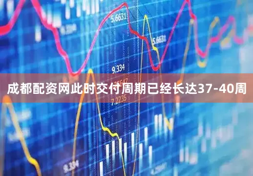 成都配资网此时交付周期已经长达37-40周
