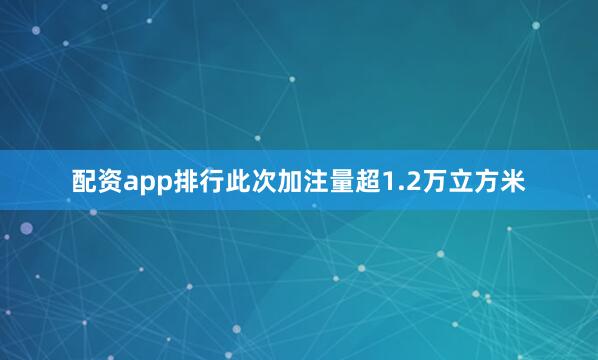 配资app排行此次加注量超1.2万立方米