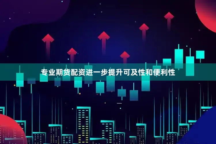 专业期货配资进一步提升可及性和便利性