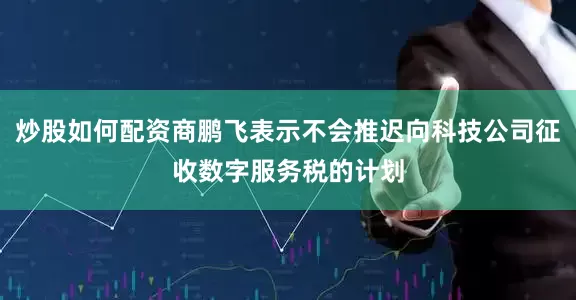 炒股如何配资商鹏飞表示不会推迟向科技公司征收数字服务税的计划