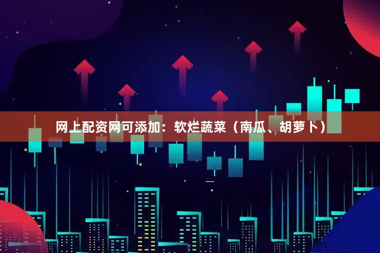 网上配资网可添加：软烂蔬菜（南瓜、胡萝卜）