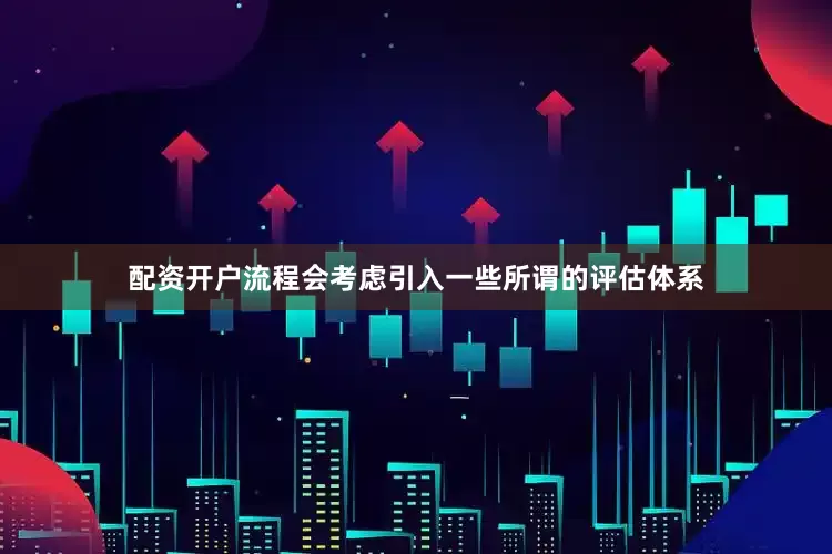 配资开户流程会考虑引入一些所谓的评估体系
