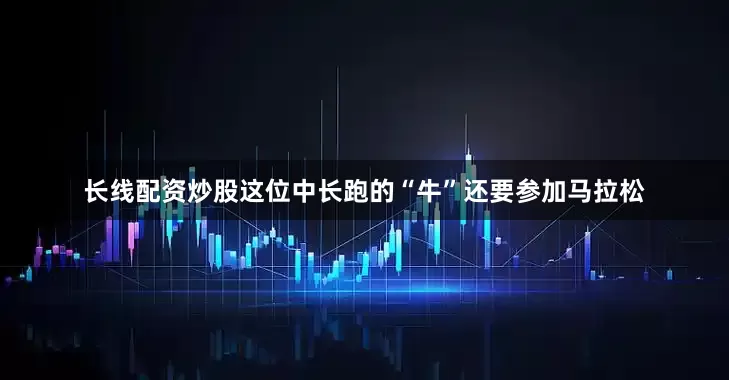 长线配资炒股这位中长跑的“牛”还要参加马拉松