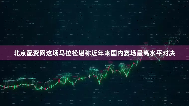 北京配资网　　这场马拉松堪称近年来国内赛场最高水平对决