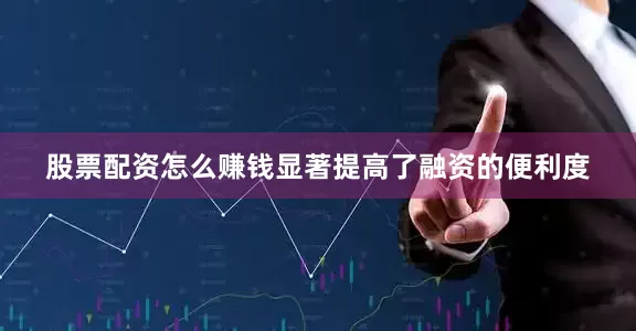 股票配资怎么赚钱显著提高了融资的便利度