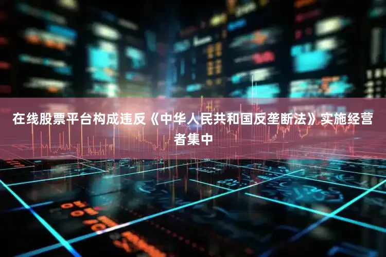 在线股票平台构成违反《中华人民共和国反垄断法》实施经营者集中