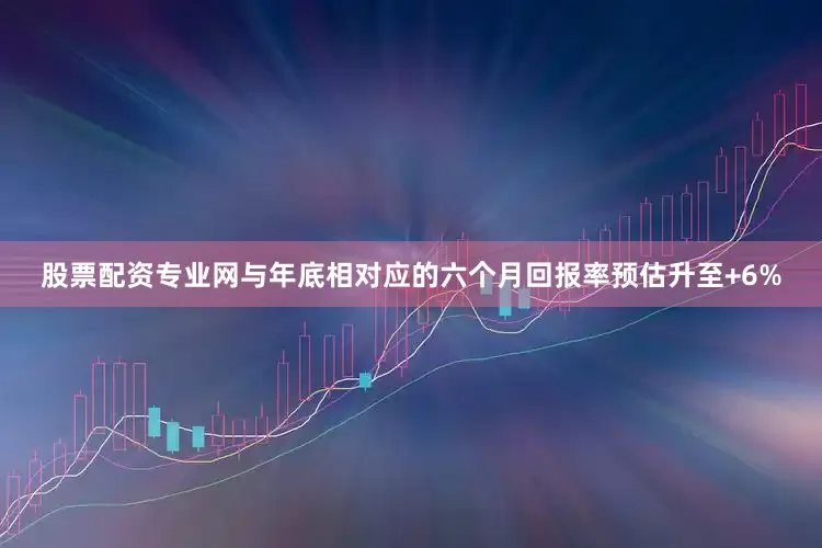 股票配资专业网与年底相对应的六个月回报率预估升至+6%