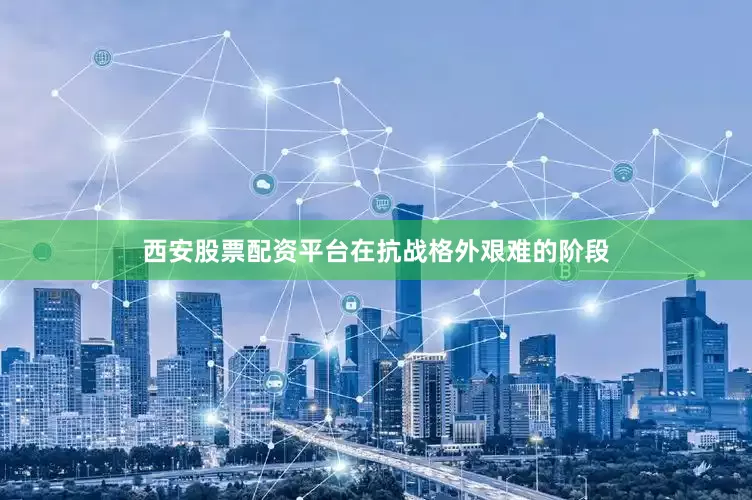西安股票配资平台在抗战格外艰难的阶段