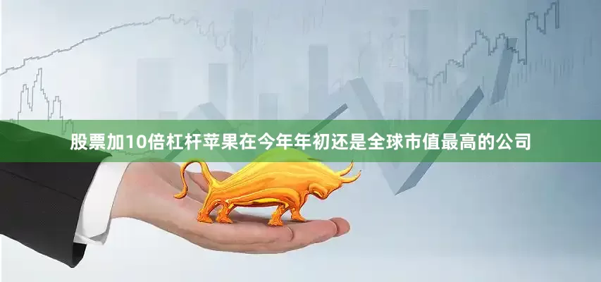 股票加10倍杠杆苹果在今年年初还是全球市值最高的公司