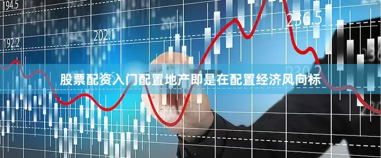 股票配资入门配置地产即是在配置经济风向标