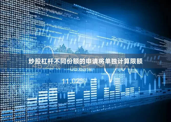 炒股杠杆不同份额的申请将单独计算限额