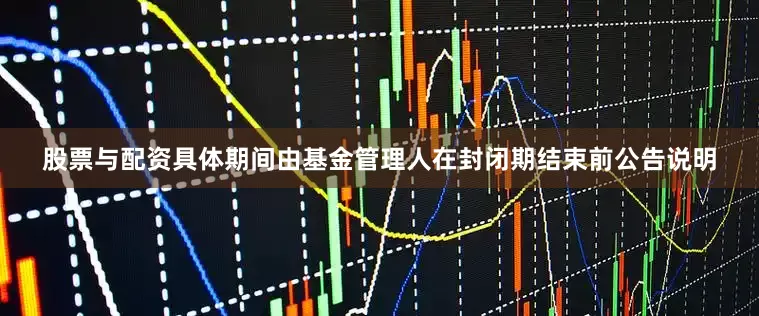 股票与配资具体期间由基金管理人在封闭期结束前公告说明