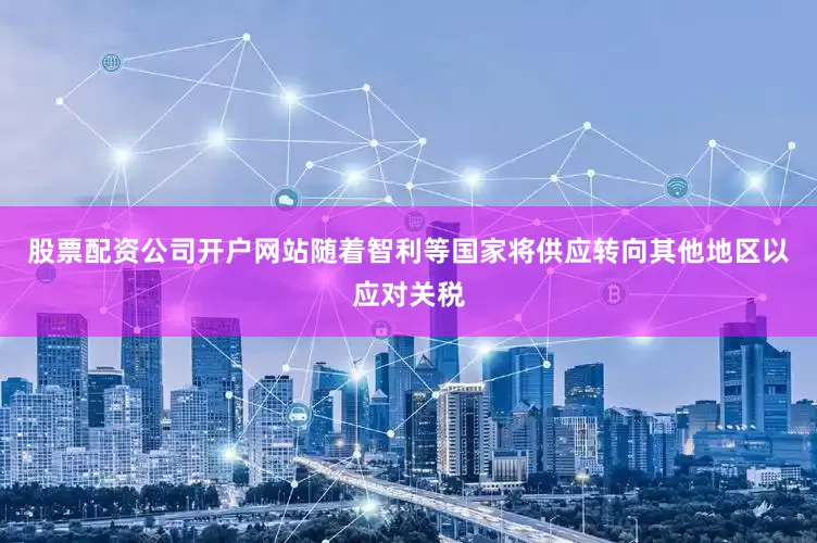股票配资公司开户网站随着智利等国家将供应转向其他地区以应对关税
