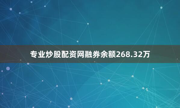 专业炒股配资网融券余额268.32万