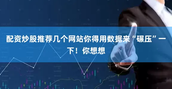 配资炒股推荐几个网站你得用数据来“碾压”一下！你想想