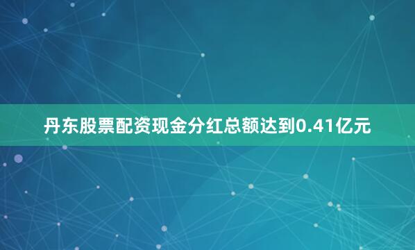 丹东股票配资现金分红总额达到0.41亿元
