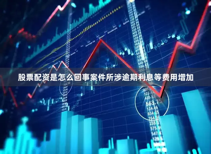 股票配资是怎么回事案件所涉逾期利息等费用增加