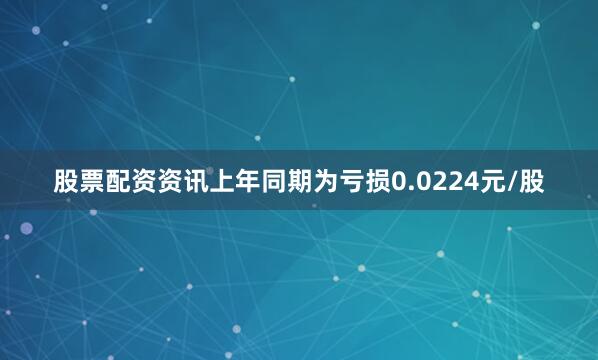 股票配资资讯上年同期为亏损0.0224元/股