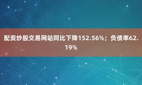 配资炒股交易网站同比下降152.56%；负债率62.19%