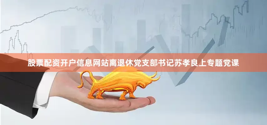 股票配资开户信息网站离退休党支部书记苏孝良上专题党课