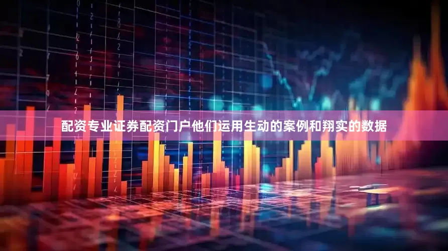 配资专业证券配资门户他们运用生动的案例和翔实的数据