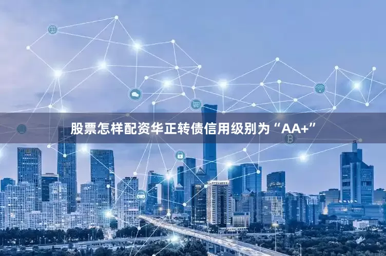 股票怎样配资华正转债信用级别为“AA+”