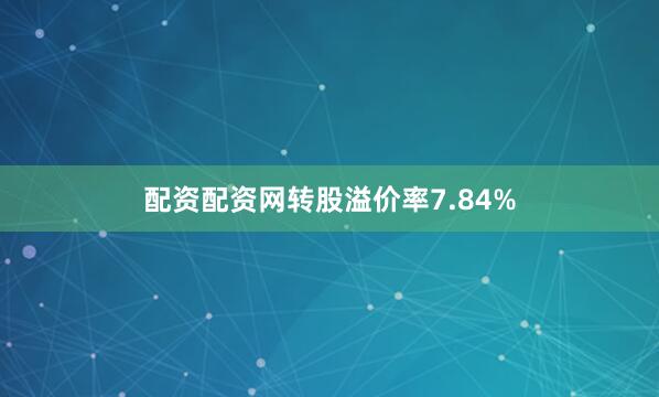 配资配资网转股溢价率7.84%