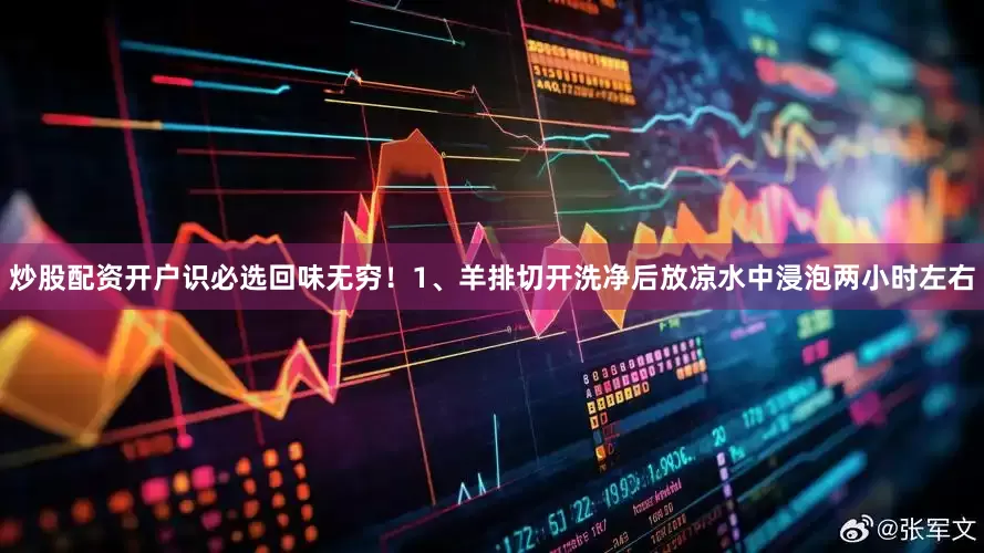 炒股配资开户识必选回味无穷！1、羊排切开洗净后放凉水中浸泡两小时左右