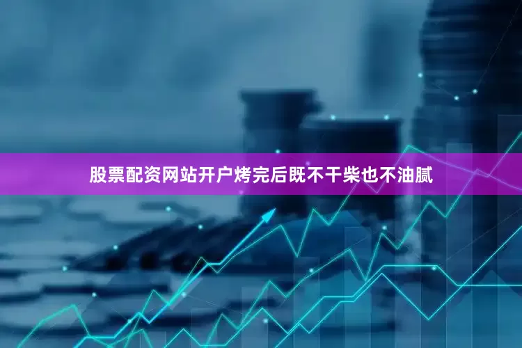 股票配资网站开户烤完后既不干柴也不油腻