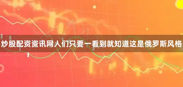 炒股配资资讯网人们只要一看到就知道这是俄罗斯风格