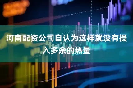 河南配资公司自认为这样就没有摄入多余的热量