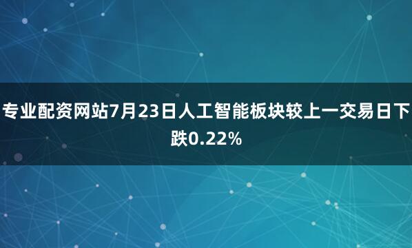 专业配资网站7月23日人工智能板块较上一交易日下跌0.22%