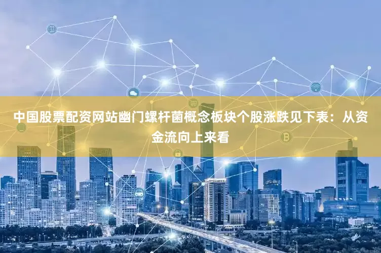 中国股票配资网站幽门螺杆菌概念板块个股涨跌见下表：从资金流向上来看