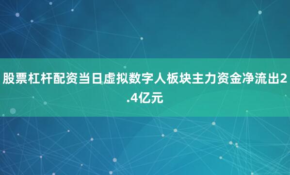 股票杠杆配资当日虚拟数字人板块主力资金净流出2.4亿元