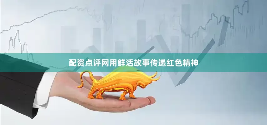 配资点评网用鲜活故事传递红色精神