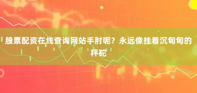 股票配资在线查询网站手肘呢？永远像挂着沉甸甸的秤砣