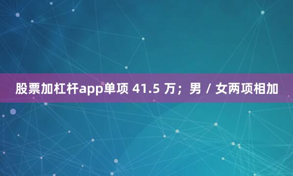 股票加杠杆app单项 41.5 万；男 / 女两项相加