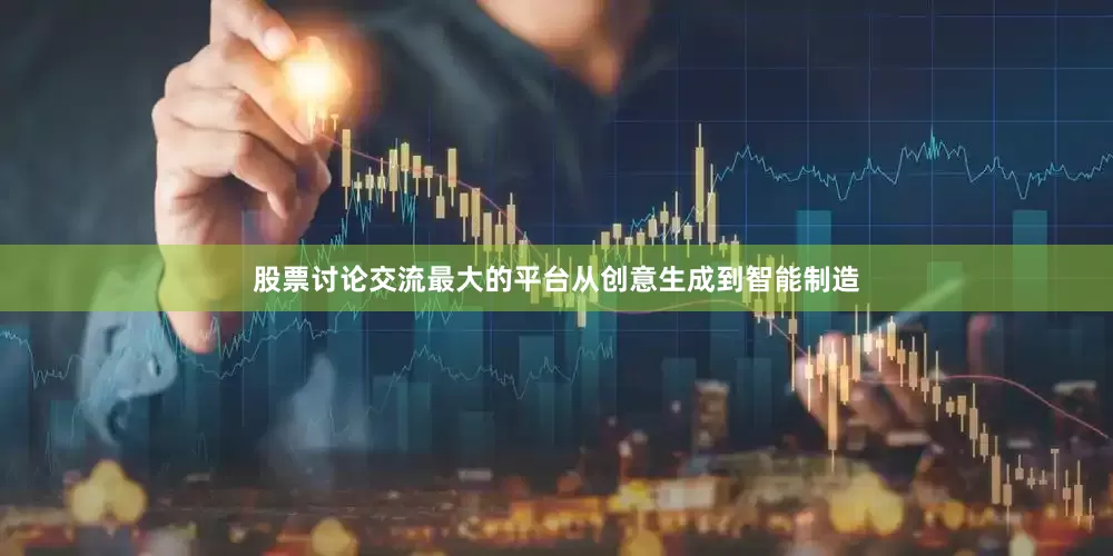 股票讨论交流最大的平台从创意生成到智能制造