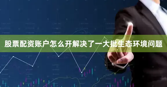 股票配资账户怎么开解决了一大批生态环境问题