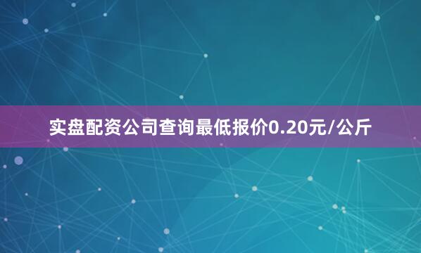实盘配资公司查询最低报价0.20元/公斤