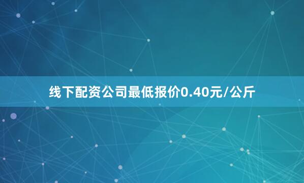 线下配资公司最低报价0.40元/公斤